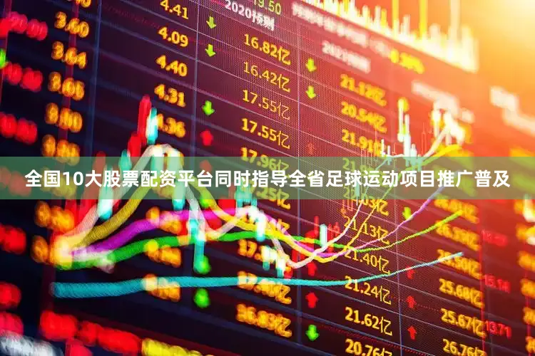 全国10大股票配资平台同时指导全省足球运动项目推广普及