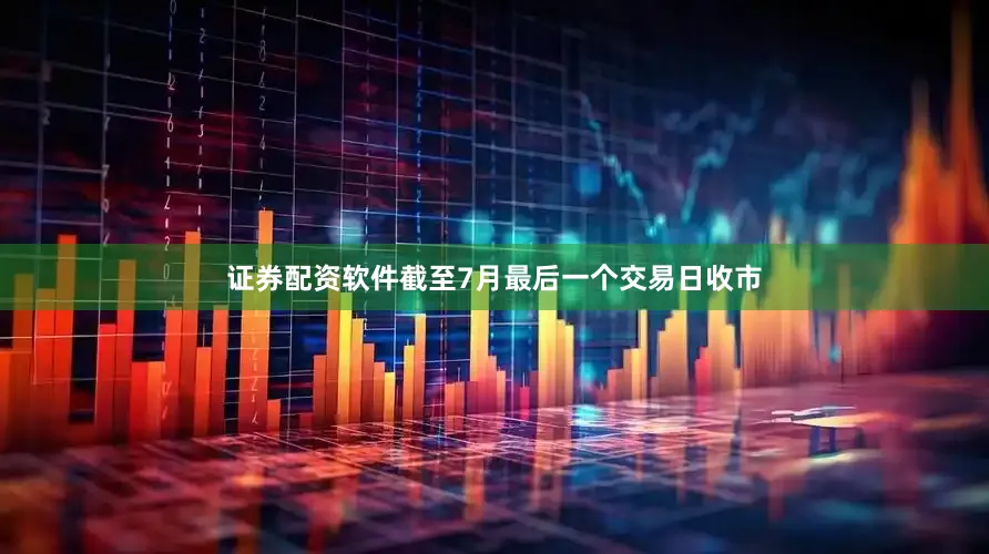 证券配资软件截至7月最后一个交易日收市
