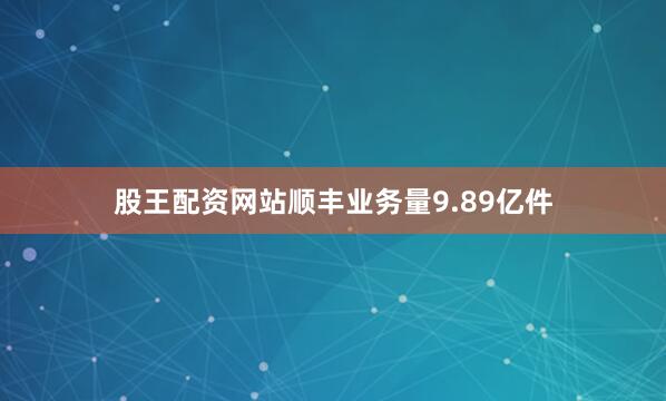 股王配资网站顺丰业务量9.89亿件
