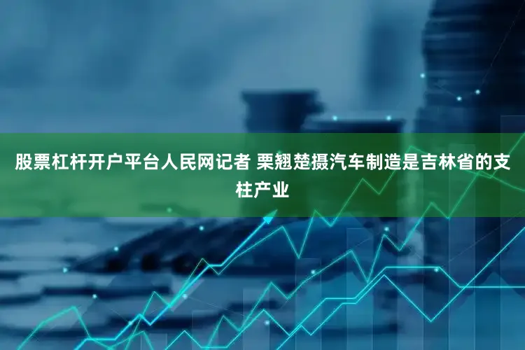 股票杠杆开户平台人民网记者 栗翘楚摄汽车制造是吉林省的支柱产业