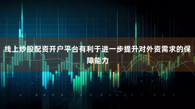 线上炒股配资开户平台有利于进一步提升对外资需求的保障能力