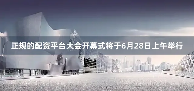 正规的配资平台　　大会开幕式将于6月28日上午举行