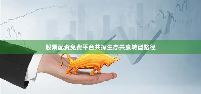 股票配资免费平台共探生态共赢转型路径
