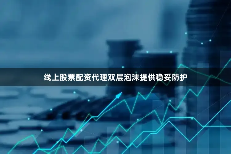 线上股票配资代理双层泡沫提供稳妥防护