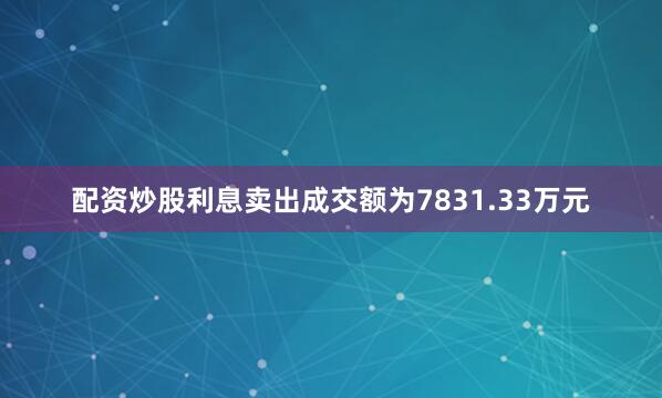 配资炒股利息卖出成交额为7831.33万元