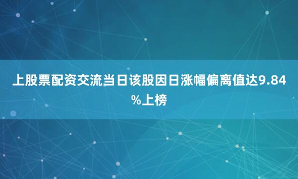 上股票配资交流当日该股因日涨幅偏离值达9.84%上榜
