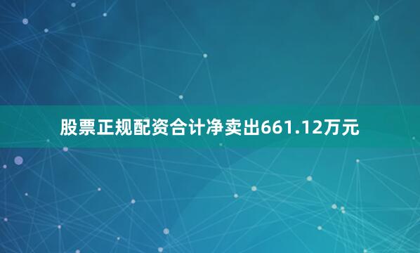 股票正规配资合计净卖出661.12万元