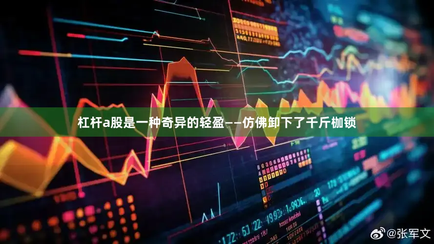 杠杆a股是一种奇异的轻盈——仿佛卸下了千斤枷锁