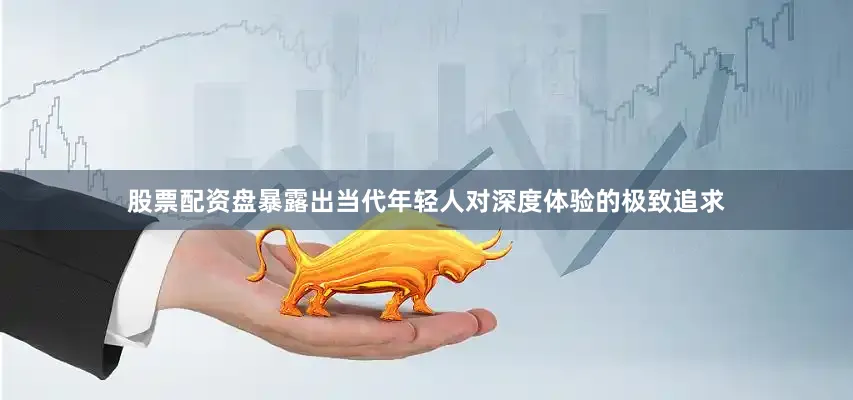 股票配资盘暴露出当代年轻人对深度体验的极致追求