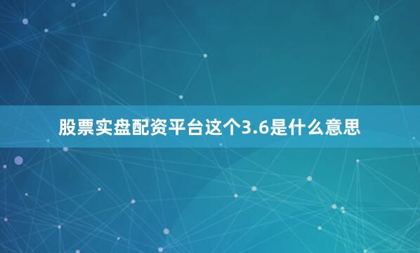 股票实盘配资平台这个3.6是什么意思