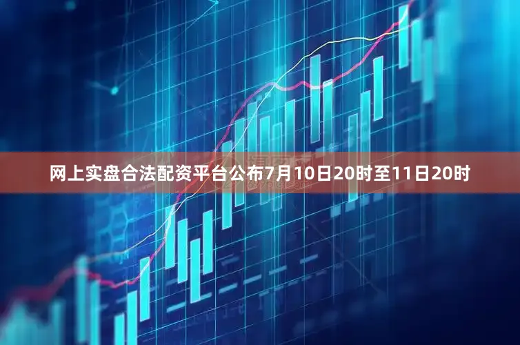 网上实盘合法配资平台公布7月10日20时至11日20时