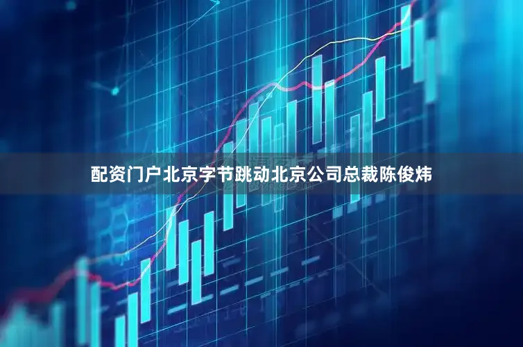 配资门户北京字节跳动北京公司总裁陈俊炜