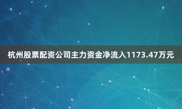 杭州股票配资公司主力资金净流入1173.47万元