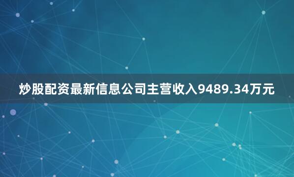 炒股配资最新信息公司主营收入9489.34万元