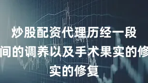 炒股配资代理历经一段时间的调养以及手术果实的修复