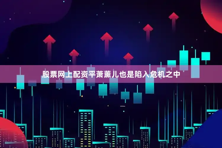 股票网上配资平萧薰儿也是陷入危机之中