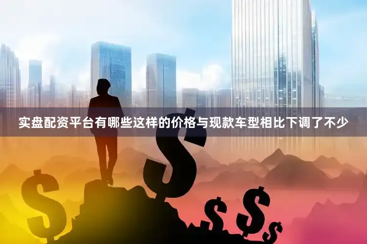 实盘配资平台有哪些这样的价格与现款车型相比下调了不少