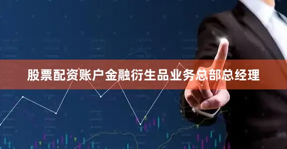 股票配资账户金融衍生品业务总部总经理