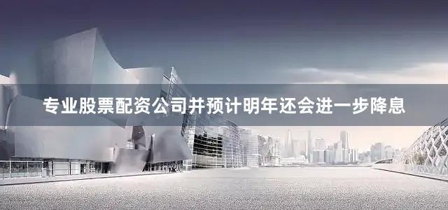 专业股票配资公司并预计明年还会进一步降息
