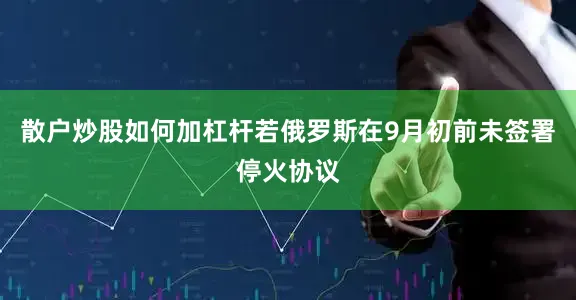 散户炒股如何加杠杆若俄罗斯在9月初前未签署停火协议