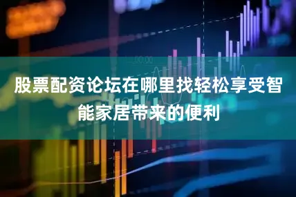 股票配资论坛在哪里找轻松享受智能家居带来的便利