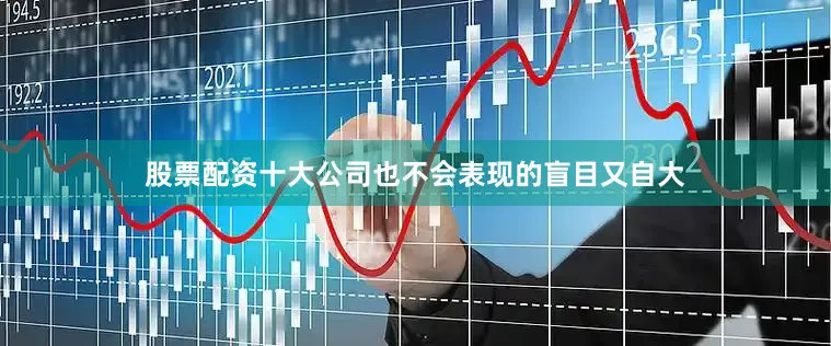 股票配资十大公司也不会表现的盲目又自大
