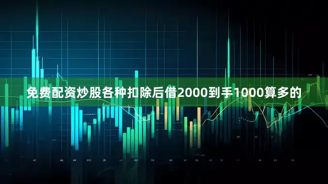 免费配资炒股各种扣除后借2000到手1000算多的