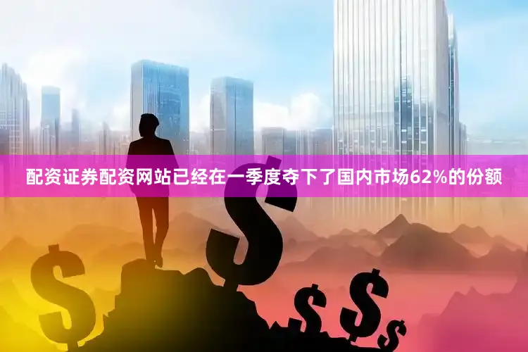 配资证券配资网站已经在一季度夺下了国内市场62%的份额