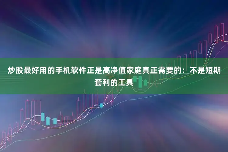 炒股最好用的手机软件正是高净值家庭真正需要的：不是短期套利的工具