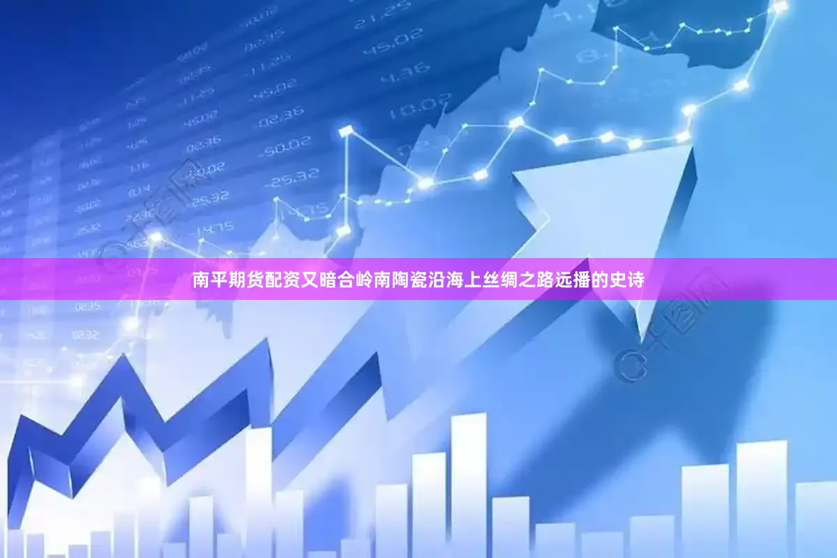 南平期货配资又暗合岭南陶瓷沿海上丝绸之路远播的史诗