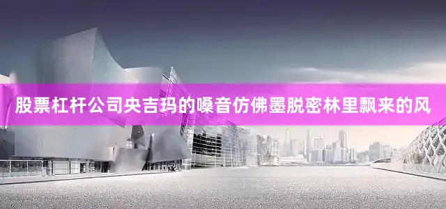 股票杠杆公司央吉玛的嗓音仿佛墨脱密林里飘来的风