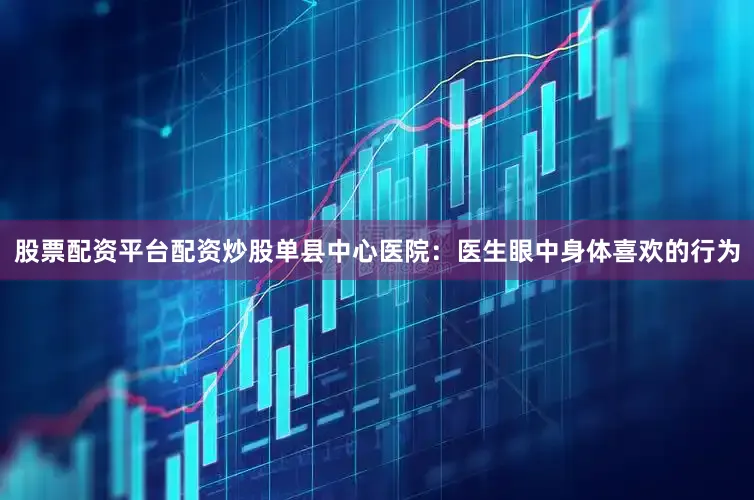 股票配资平台配资炒股单县中心医院：医生眼中身体喜欢的行为
