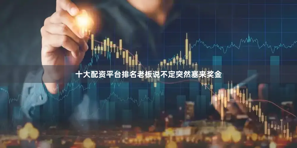 十大配资平台排名老板说不定突然塞来奖金