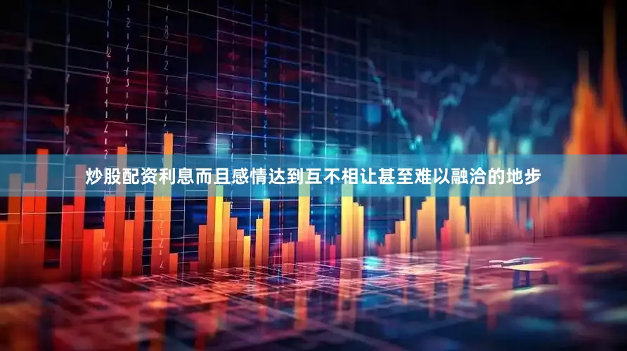 炒股配资利息而且感情达到互不相让甚至难以融洽的地步