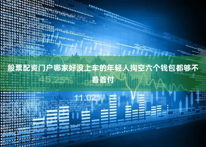 股票配资门户哪家好没上车的年轻人掏空六个钱包都够不着首付
