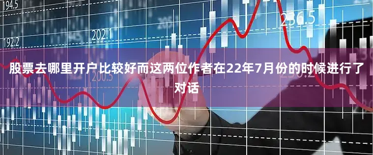 股票去哪里开户比较好而这两位作者在22年7月份的时候进行了对话