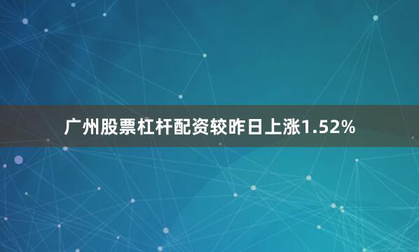 广州股票杠杆配资较昨日上涨1.52%
