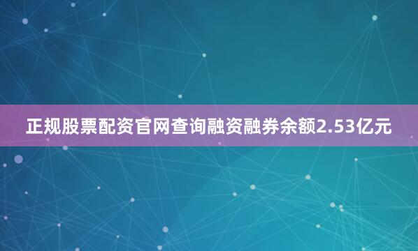 正规股票配资官网查询融资融券余额2.53亿元