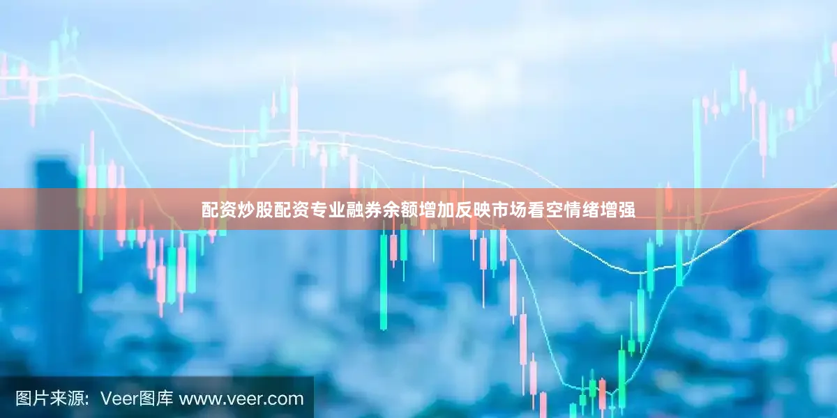 配资炒股配资专业融券余额增加反映市场看空情绪增强