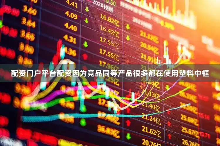 配资门户平台配资因为竞品同等产品很多都在使用塑料中框