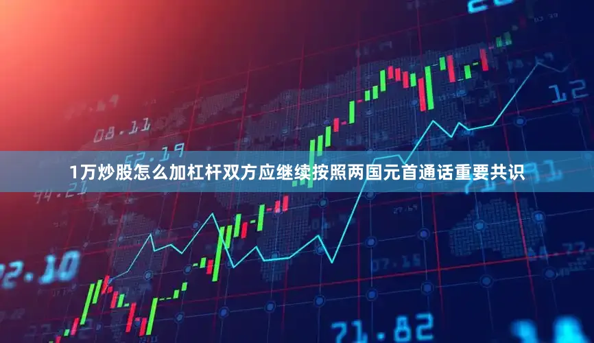 1万炒股怎么加杠杆双方应继续按照两国元首通话重要共识