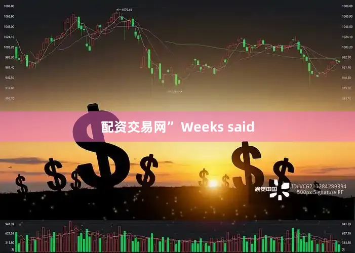 配资交易网” Weeks said