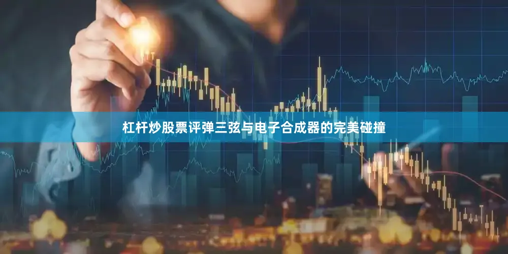 杠杆炒股票评弹三弦与电子合成器的完美碰撞