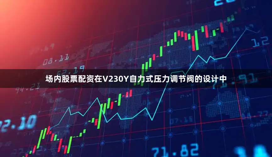 场内股票配资在V230Y自力式压力调节阀的设计中