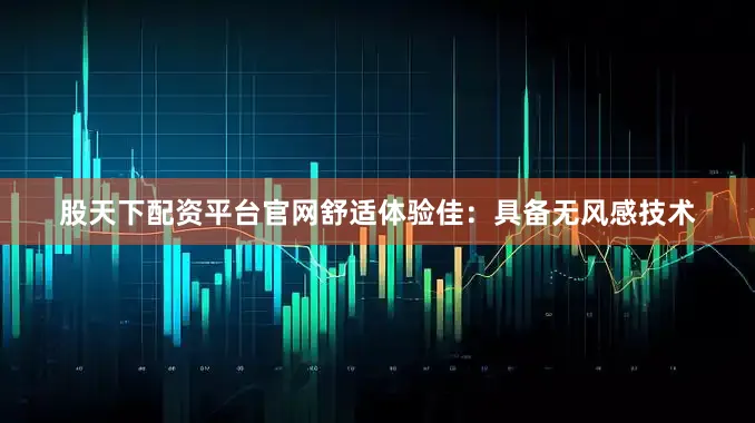股天下配资平台官网舒适体验佳：具备无风感技术