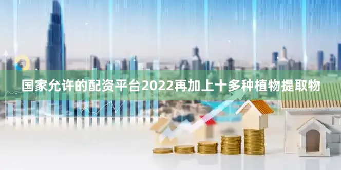 国家允许的配资平台2022再加上十多种植物提取物