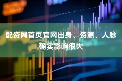 配资网首页官网出身、资源、人脉确实影响很大