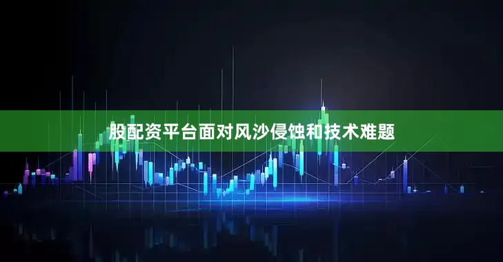 股配资平台面对风沙侵蚀和技术难题