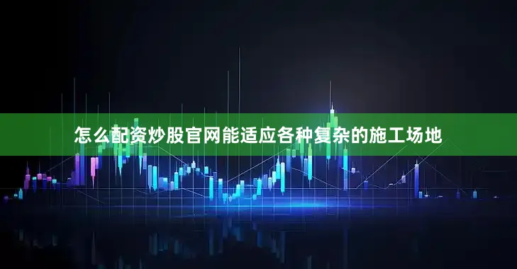 怎么配资炒股官网能适应各种复杂的施工场地