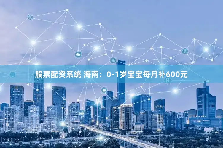 股票配资系统 海南：0-1岁宝宝每月补600元